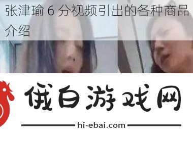 张津瑜6分视频引出的各种商品介绍