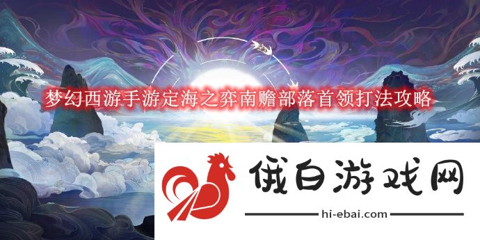 《梦幻西游》手游定海之弈南赡部落首领打法攻略